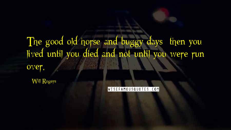 Will Rogers Quotes: The good old horse-and-buggy days: then you lived until you died and not until you were run over.