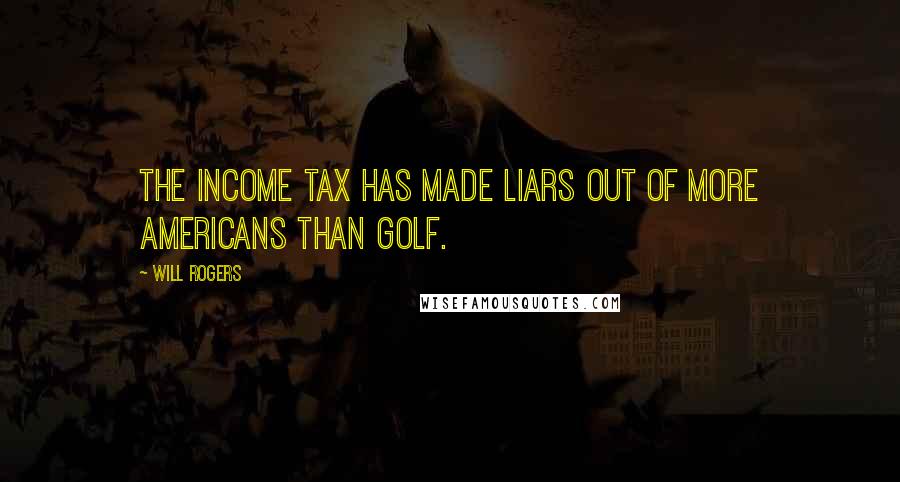 Will Rogers Quotes: The income tax has made liars out of more Americans than golf.