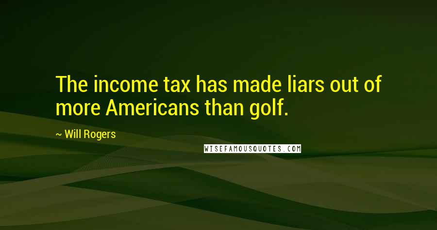 Will Rogers Quotes: The income tax has made liars out of more Americans than golf.