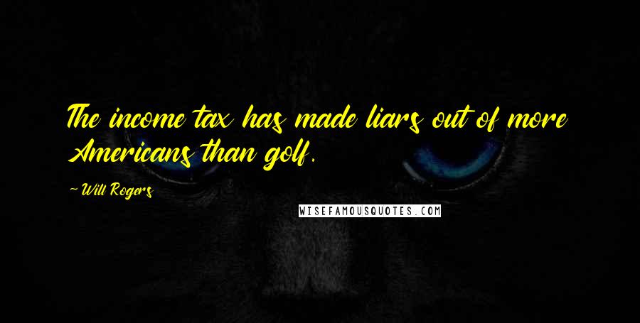Will Rogers Quotes: The income tax has made liars out of more Americans than golf.