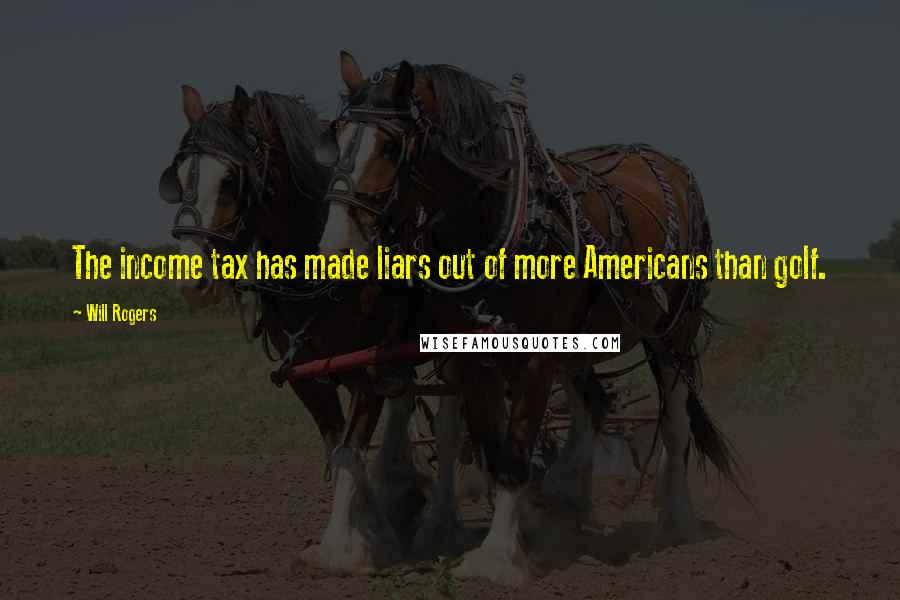 Will Rogers Quotes: The income tax has made liars out of more Americans than golf.