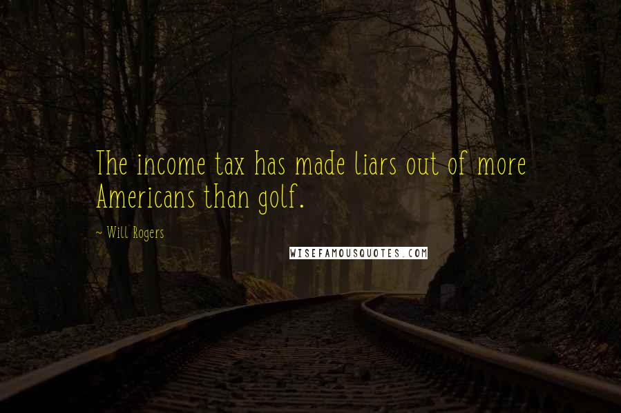 Will Rogers Quotes: The income tax has made liars out of more Americans than golf.