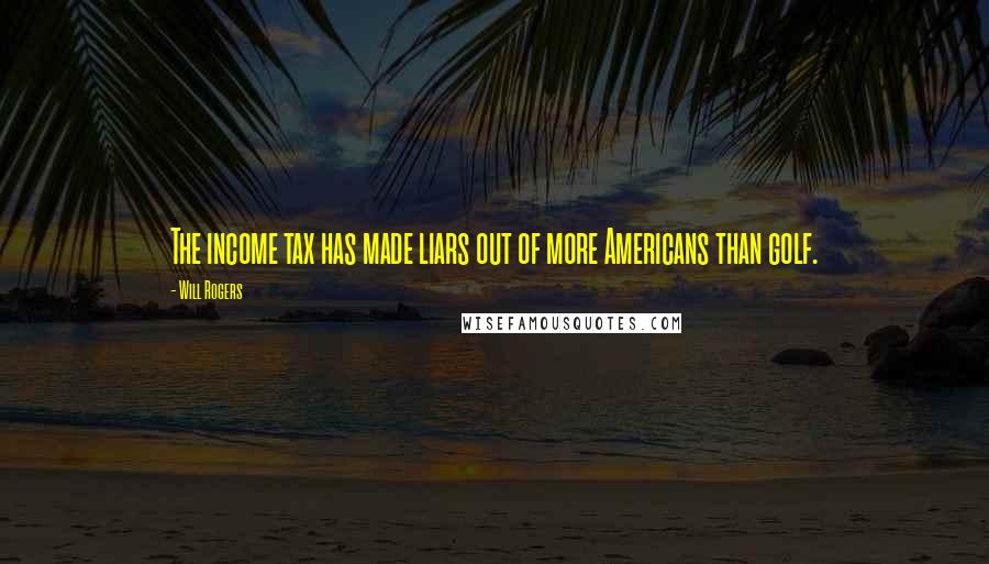 Will Rogers Quotes: The income tax has made liars out of more Americans than golf.