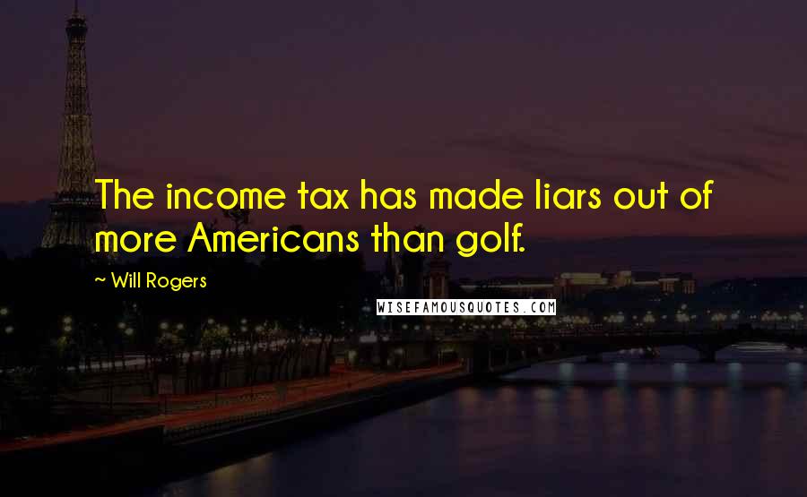 Will Rogers Quotes: The income tax has made liars out of more Americans than golf.