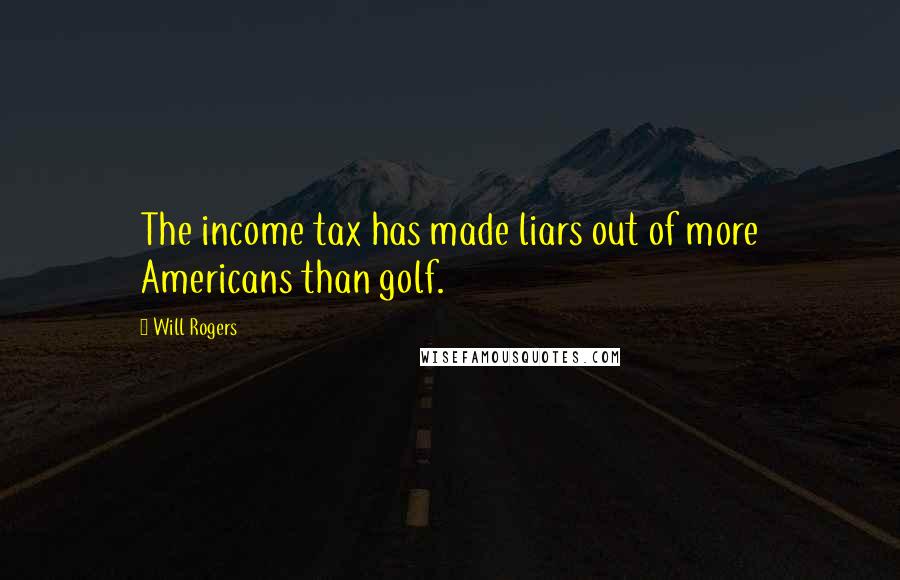 Will Rogers Quotes: The income tax has made liars out of more Americans than golf.