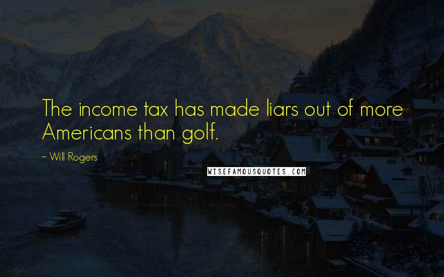 Will Rogers Quotes: The income tax has made liars out of more Americans than golf.