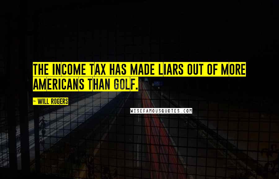 Will Rogers Quotes: The income tax has made liars out of more Americans than golf.