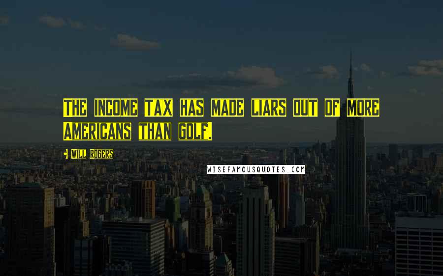 Will Rogers Quotes: The income tax has made liars out of more Americans than golf.