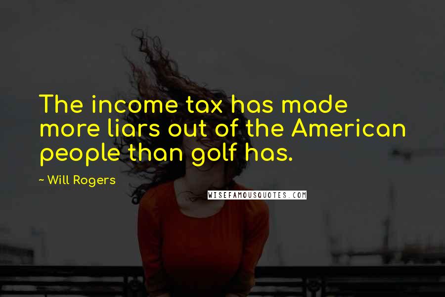 Will Rogers Quotes: The income tax has made more liars out of the American people than golf has.