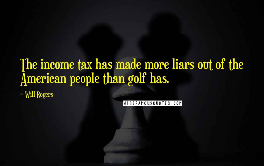 Will Rogers Quotes: The income tax has made more liars out of the American people than golf has.