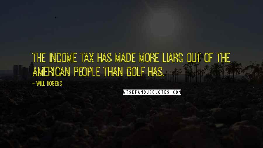 Will Rogers Quotes: The income tax has made more liars out of the American people than golf has.