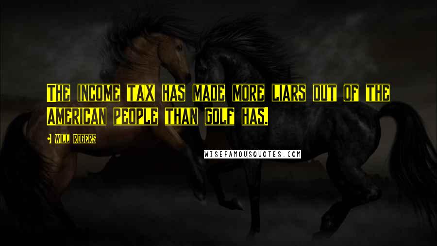 Will Rogers Quotes: The income tax has made more liars out of the American people than golf has.