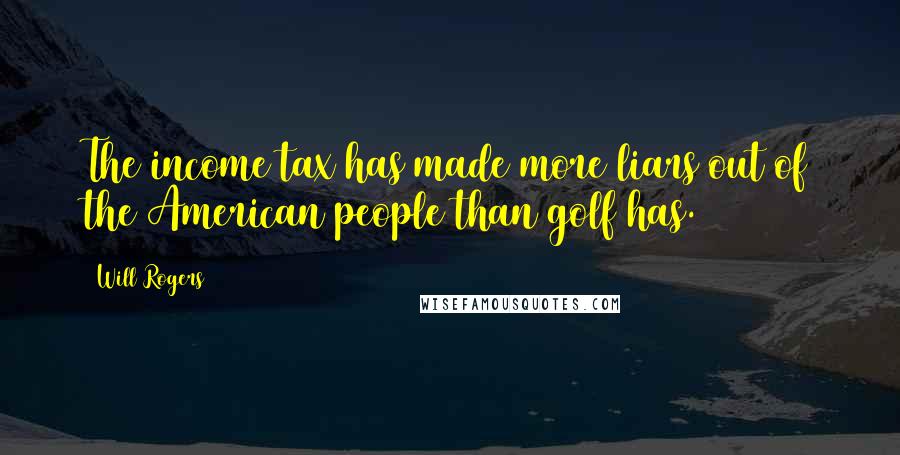 Will Rogers Quotes: The income tax has made more liars out of the American people than golf has.