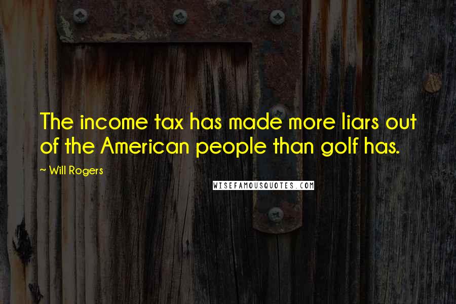 Will Rogers Quotes: The income tax has made more liars out of the American people than golf has.