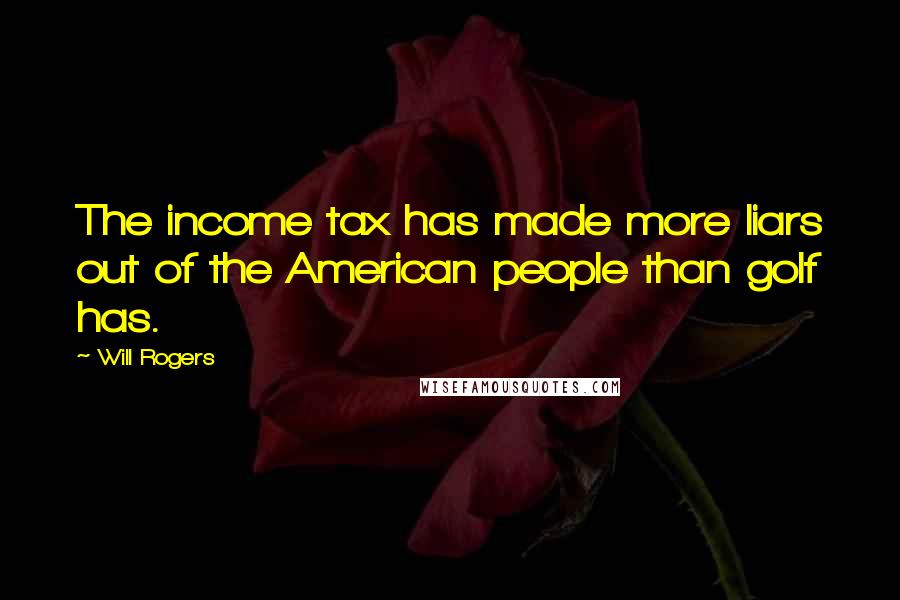 Will Rogers Quotes: The income tax has made more liars out of the American people than golf has.