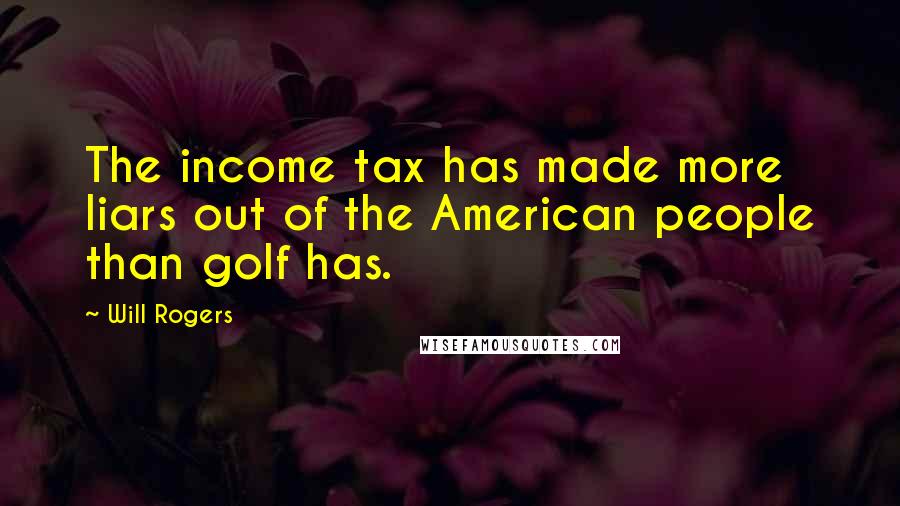 Will Rogers Quotes: The income tax has made more liars out of the American people than golf has.