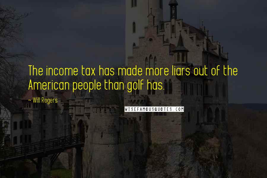 Will Rogers Quotes: The income tax has made more liars out of the American people than golf has.