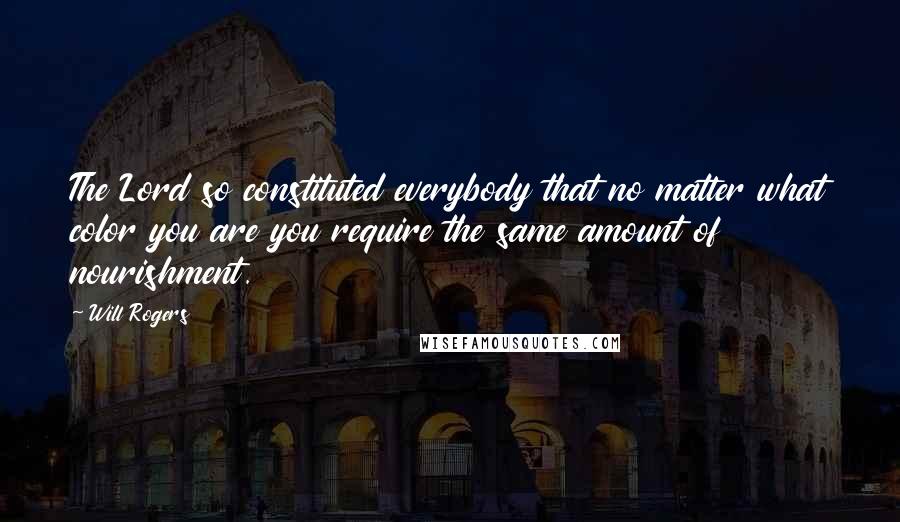 Will Rogers Quotes: The Lord so constituted everybody that no matter what color you are you require the same amount of nourishment.