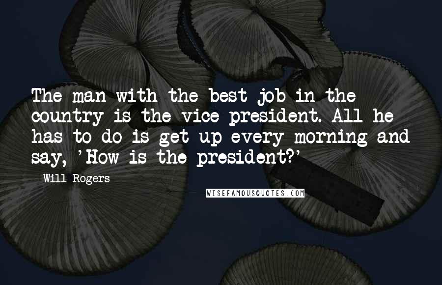 Will Rogers Quotes: The man with the best job in the country is the vice-president. All he has to do is get up every morning and say, 'How is the president?'