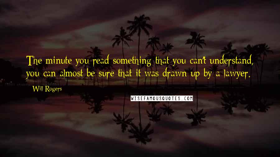 Will Rogers Quotes: The minute you read something that you can't understand, you can almost be sure that it was drawn up by a lawyer.