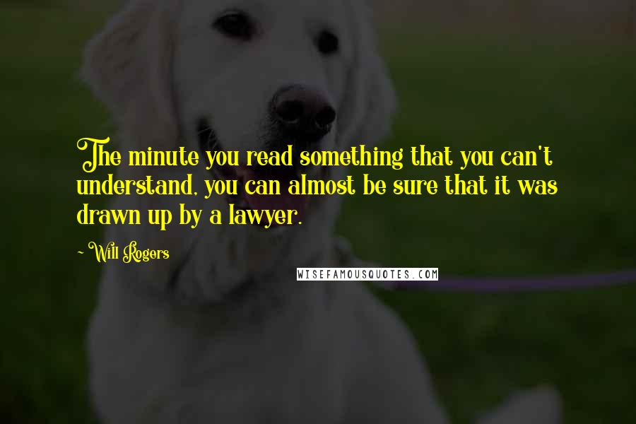 Will Rogers Quotes: The minute you read something that you can't understand, you can almost be sure that it was drawn up by a lawyer.