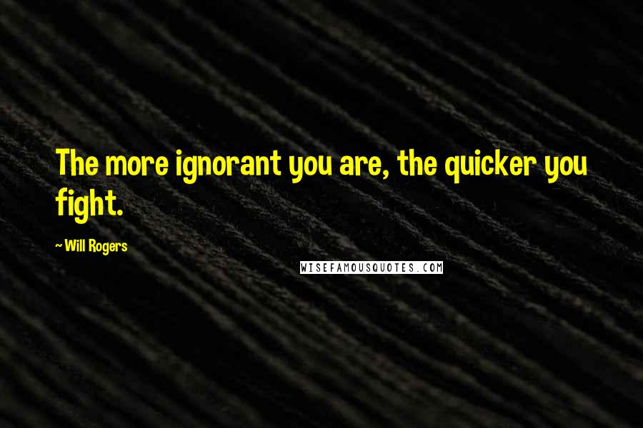 Will Rogers Quotes: The more ignorant you are, the quicker you fight.