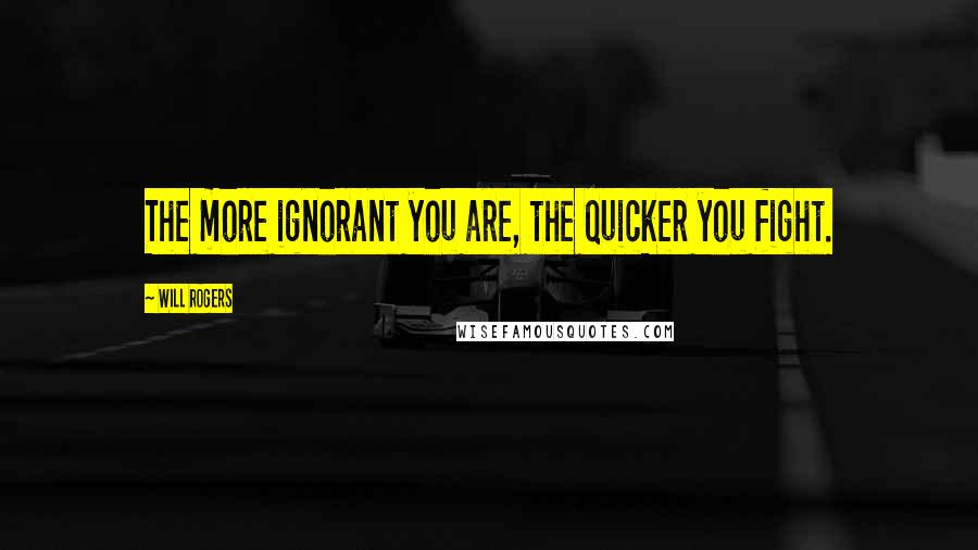 Will Rogers Quotes: The more ignorant you are, the quicker you fight.