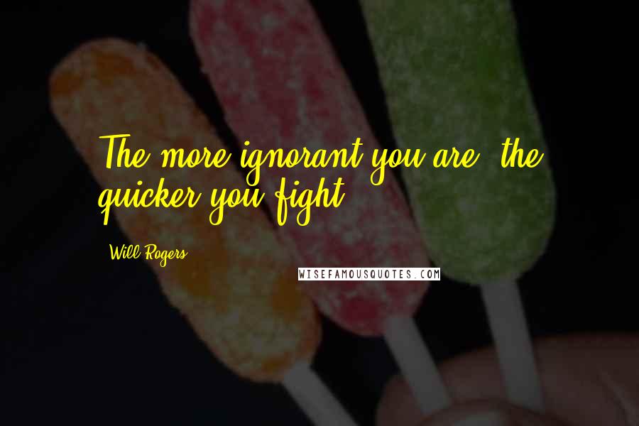 Will Rogers Quotes: The more ignorant you are, the quicker you fight.