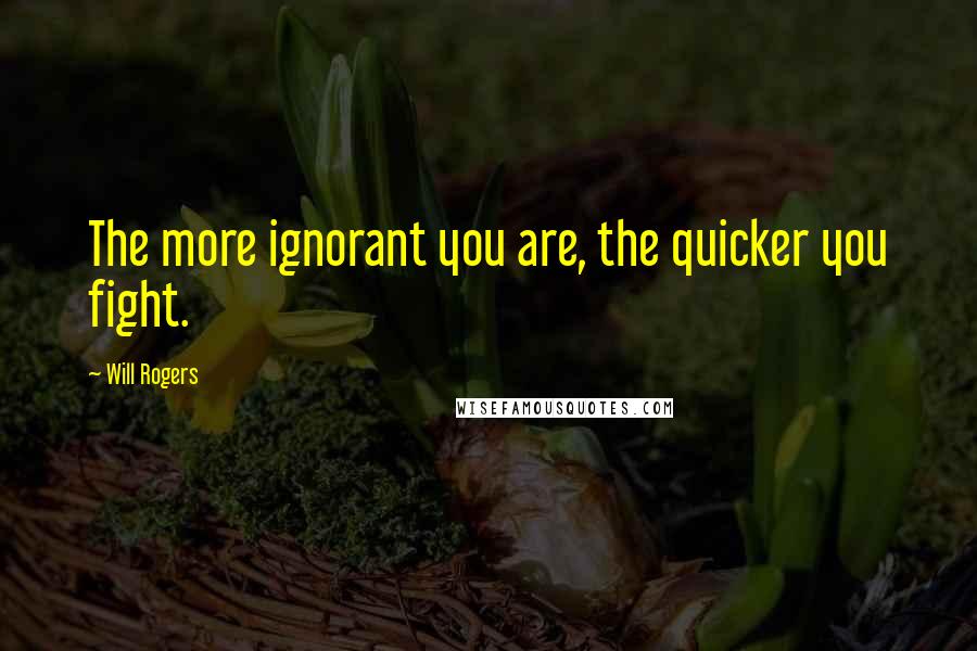 Will Rogers Quotes: The more ignorant you are, the quicker you fight.