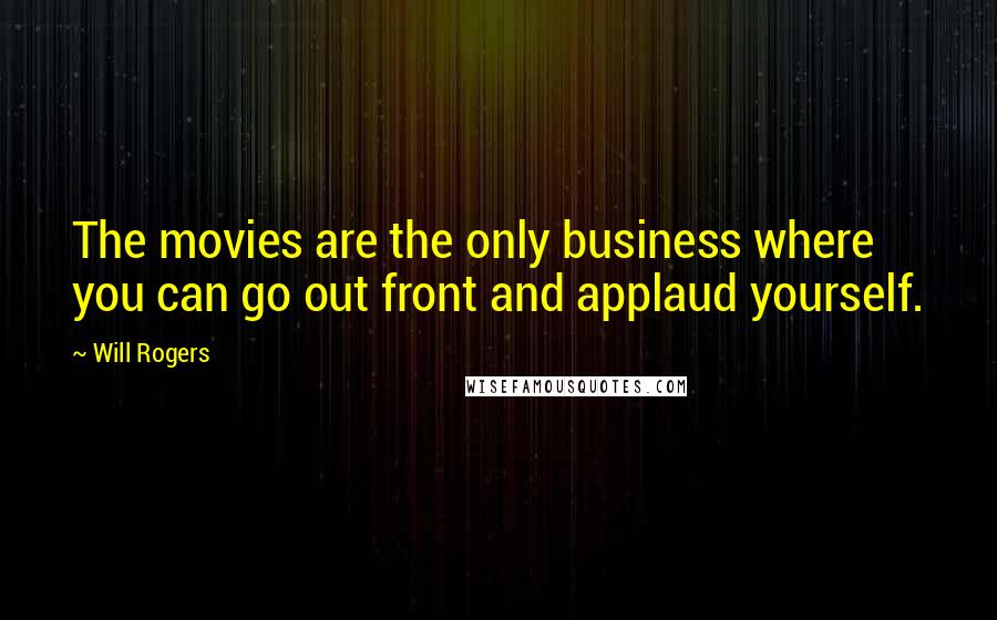 Will Rogers Quotes: The movies are the only business where you can go out front and applaud yourself.
