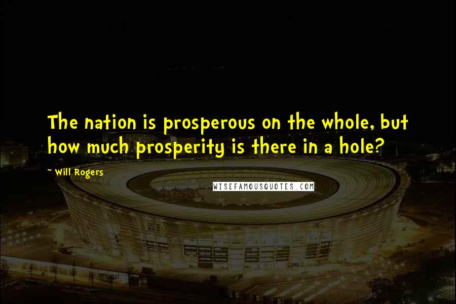 Will Rogers Quotes: The nation is prosperous on the whole, but how much prosperity is there in a hole?
