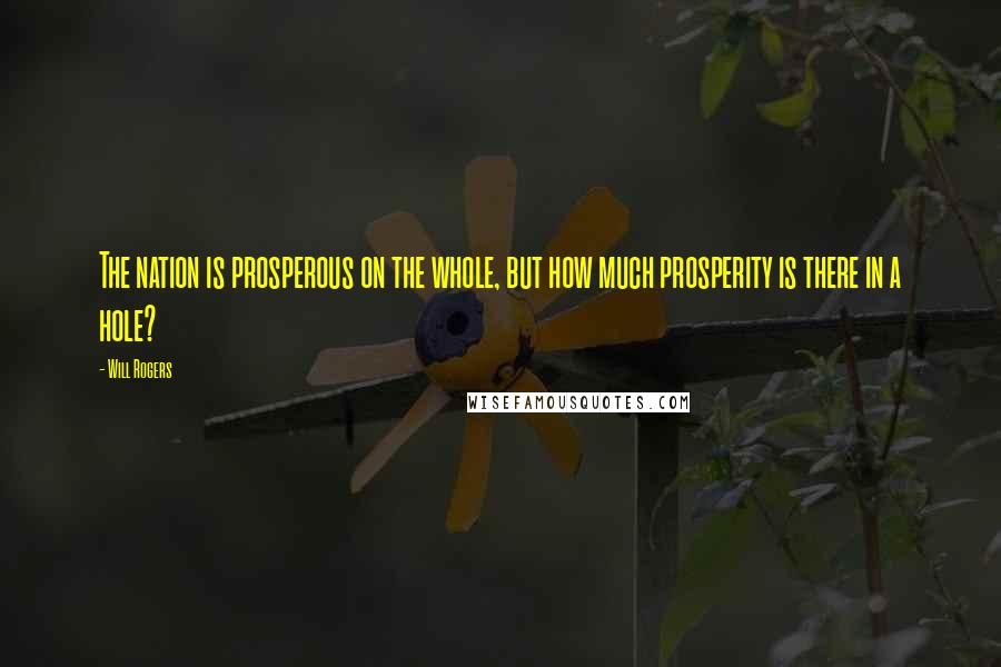 Will Rogers Quotes: The nation is prosperous on the whole, but how much prosperity is there in a hole?