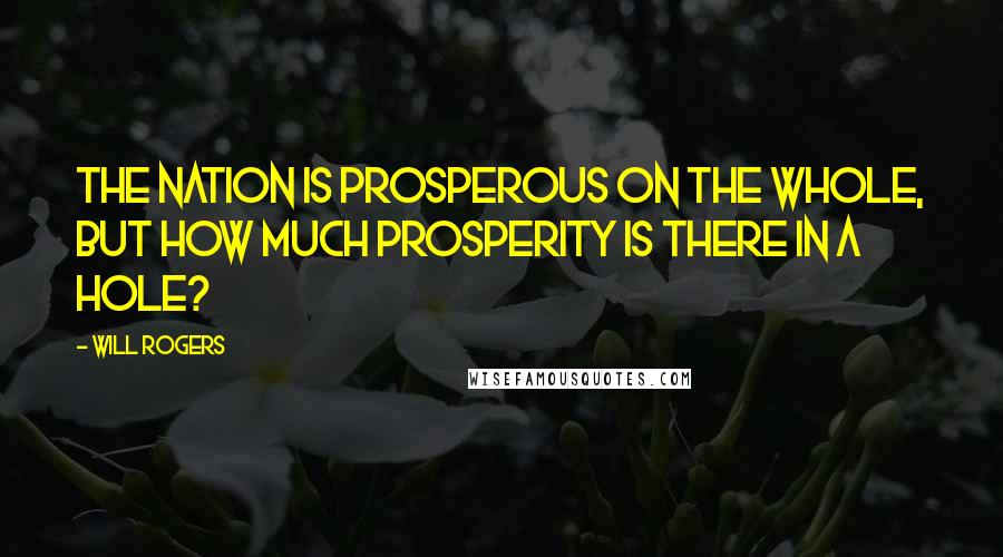 Will Rogers Quotes: The nation is prosperous on the whole, but how much prosperity is there in a hole?