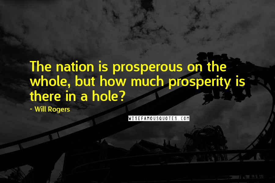 Will Rogers Quotes: The nation is prosperous on the whole, but how much prosperity is there in a hole?