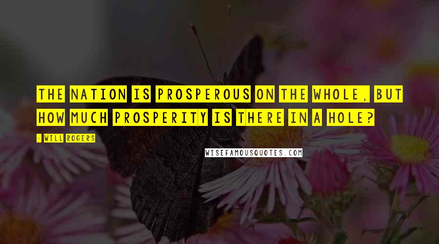 Will Rogers Quotes: The nation is prosperous on the whole, but how much prosperity is there in a hole?