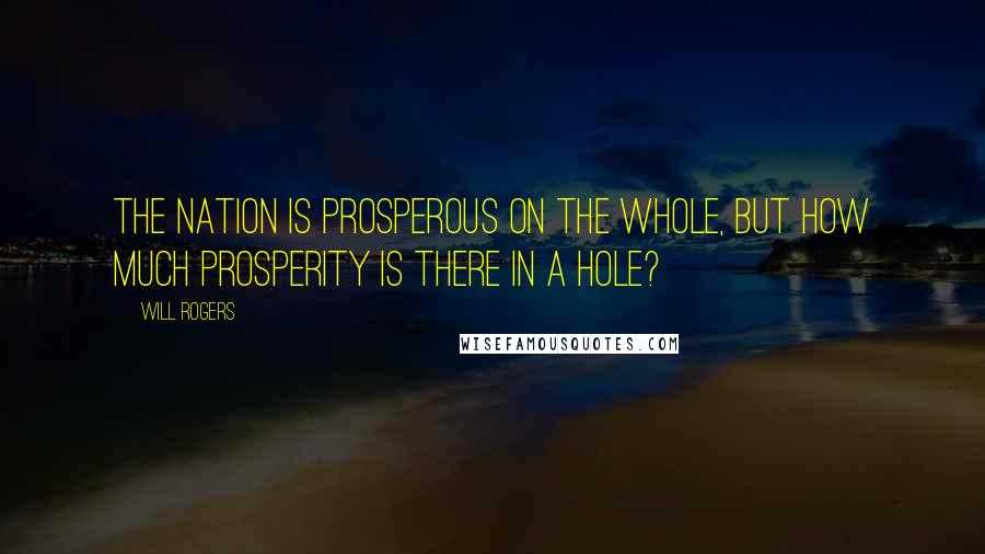 Will Rogers Quotes: The nation is prosperous on the whole, but how much prosperity is there in a hole?