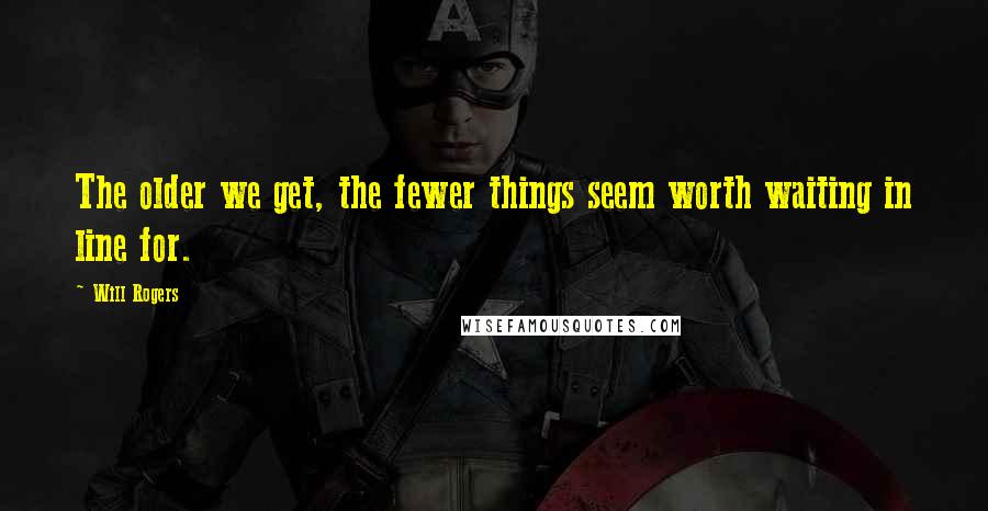 Will Rogers Quotes: The older we get, the fewer things seem worth waiting in line for.