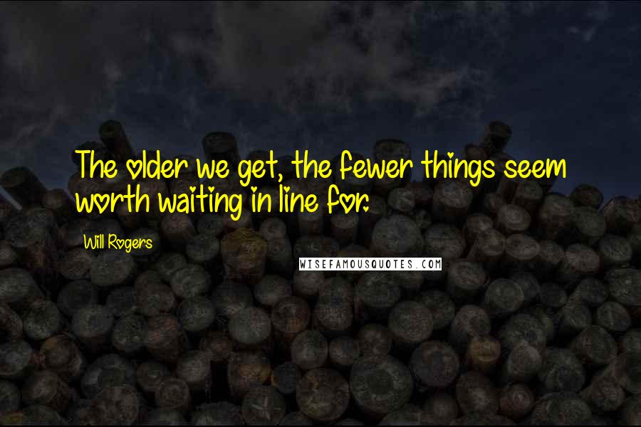 Will Rogers Quotes: The older we get, the fewer things seem worth waiting in line for.