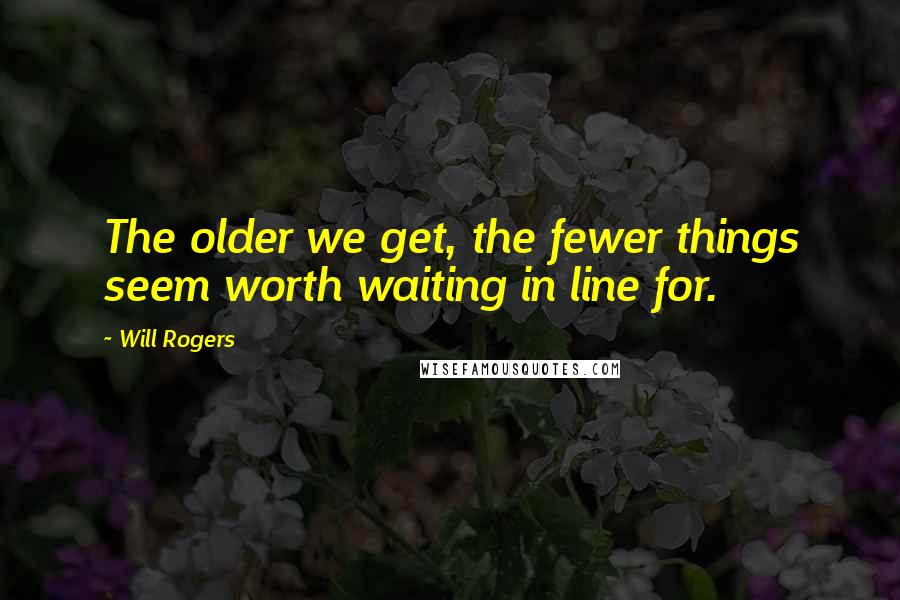 Will Rogers Quotes: The older we get, the fewer things seem worth waiting in line for.