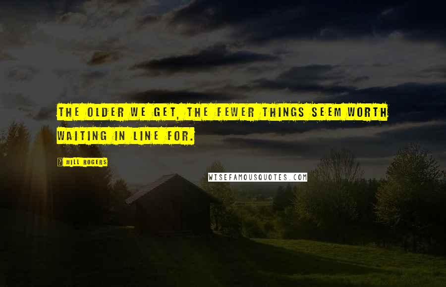 Will Rogers Quotes: The older we get, the fewer things seem worth waiting in line for.