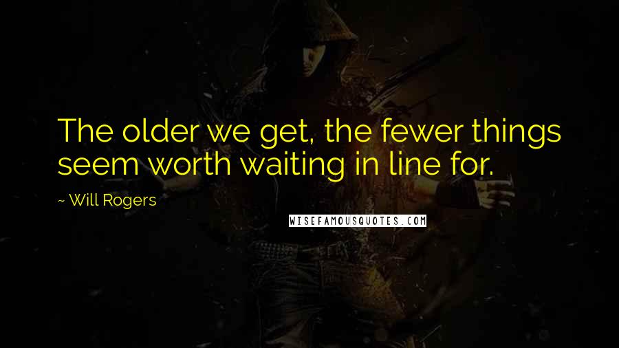 Will Rogers Quotes: The older we get, the fewer things seem worth waiting in line for.