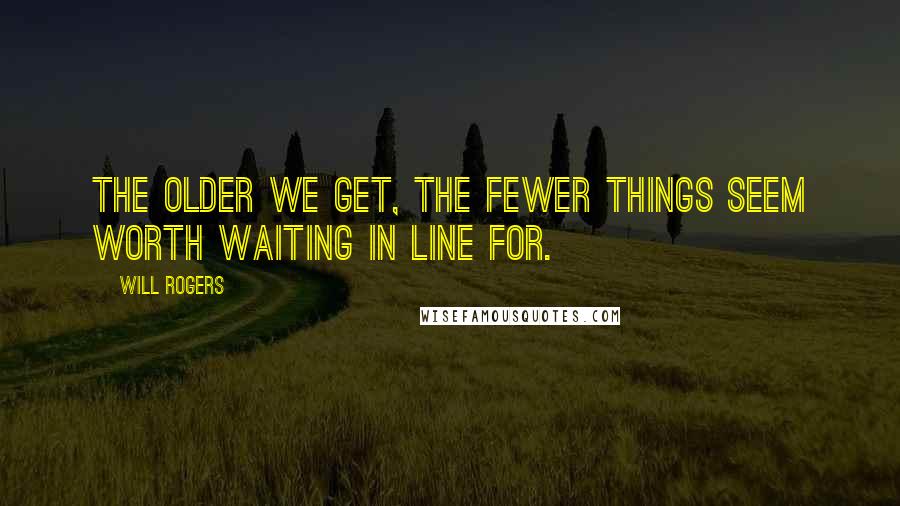 Will Rogers Quotes: The older we get, the fewer things seem worth waiting in line for.