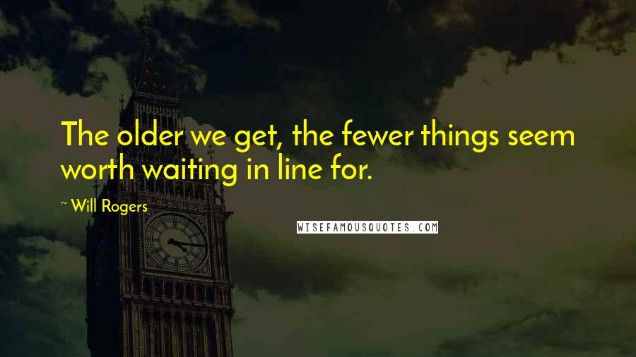 Will Rogers Quotes: The older we get, the fewer things seem worth waiting in line for.