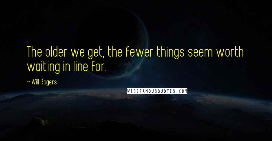 Will Rogers Quotes: The older we get, the fewer things seem worth waiting in line for.