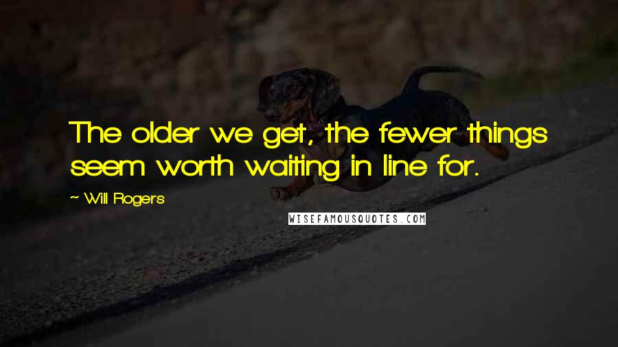 Will Rogers Quotes: The older we get, the fewer things seem worth waiting in line for.
