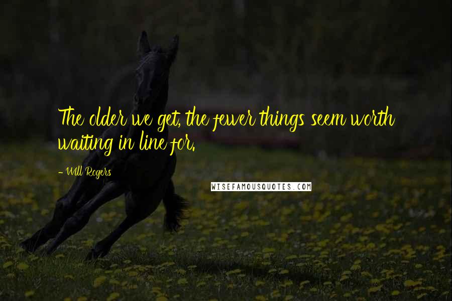 Will Rogers Quotes: The older we get, the fewer things seem worth waiting in line for.