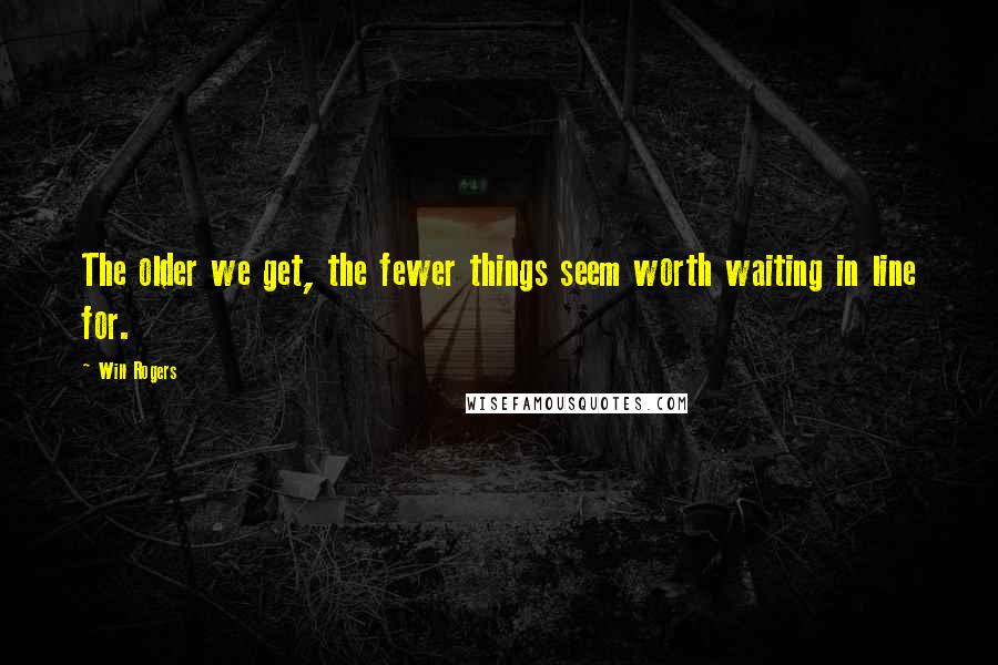 Will Rogers Quotes: The older we get, the fewer things seem worth waiting in line for.