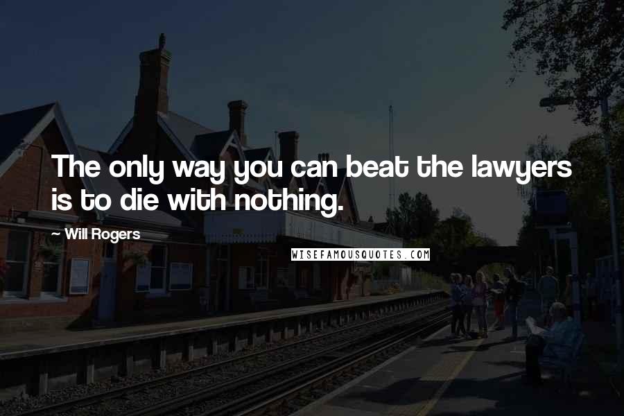 Will Rogers Quotes: The only way you can beat the lawyers is to die with nothing.