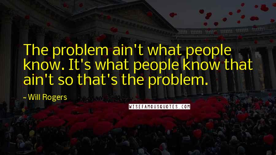 Will Rogers Quotes: The problem ain't what people know. It's what people know that ain't so that's the problem.
