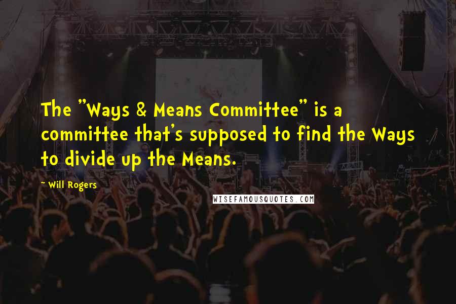 Will Rogers Quotes: The "Ways & Means Committee" is a committee that's supposed to find the Ways to divide up the Means.